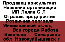 Продавец-консультант › Название организации ­ ИП Лялин С.Л. › Отрасль предприятия ­ Розничная торговля › Минимальный оклад ­ 22 000 - Все города Работа » Вакансии   . Самарская обл.,Новокуйбышевск г.